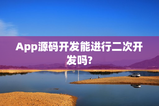 App源码开发能进行二次开发吗?