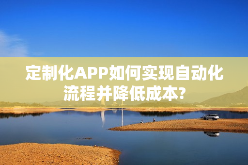 定制化APP如何实现自动化流程并降低成本?