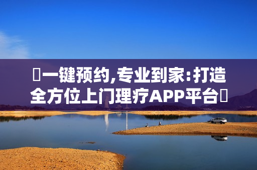 ‌一键预约,专业到家:打造全方位上门理疗APP平台‌