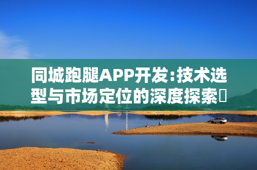 同城跑腿APP开发:技术选型与市场定位的深度探索‌