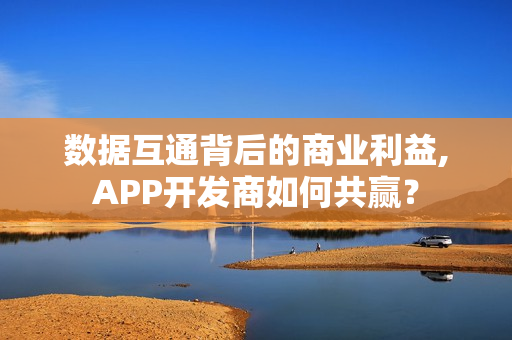 数据互通背后的商业利益,APP开发商如何共赢？