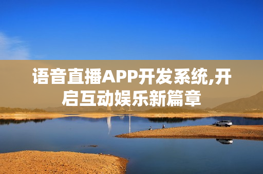语音直播APP开发系统,开启互动娱乐新篇章