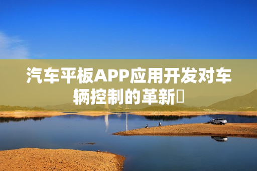 汽车平板APP应用开发对车辆控制的革新‌