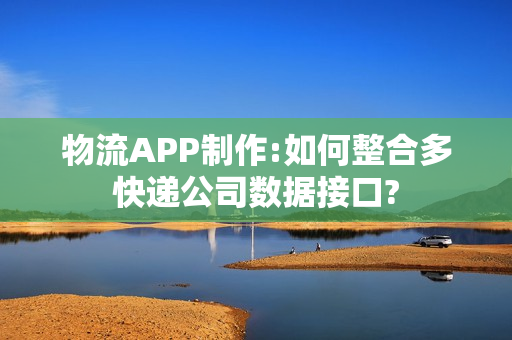 物流APP制作:如何整合多快递公司数据接口?
