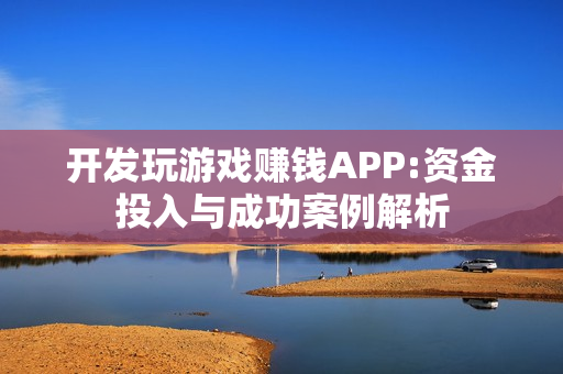 开发玩游戏赚钱APP:资金投入与成功案例解析