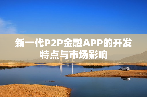 新一代P2P金融APP的开发特点与市场影响