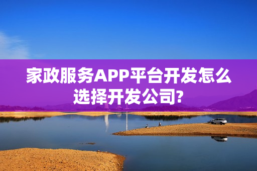 家政服务APP平台开发怎么选择开发公司?