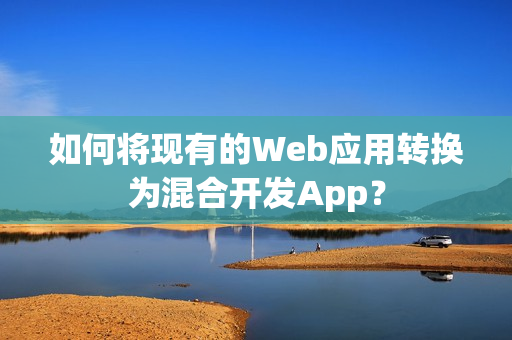 如何将现有的Web应用转换为混合开发App？