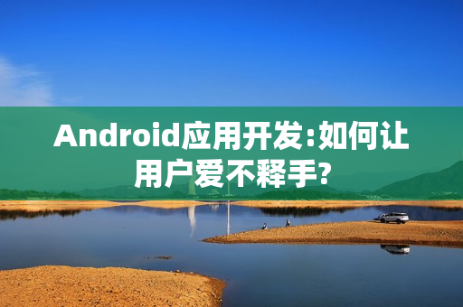 Android应用开发:如何让用户爱不释手?