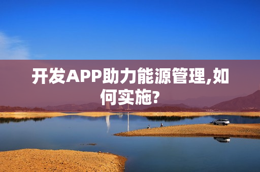 开发APP助力能源管理,如何实施?