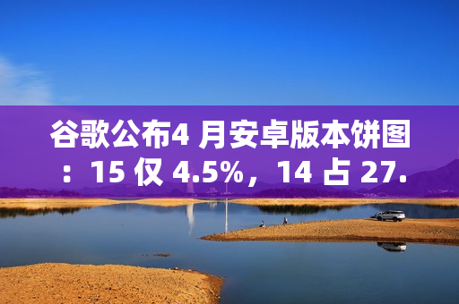 谷歌公布4 月安卓版本饼图：15 仅 4.5%，14 占 27.4% 唱主角