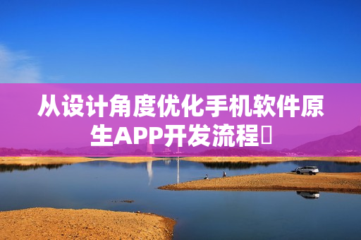 从设计角度优化手机软件原生APP开发流程‌