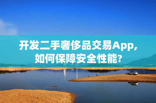 开发二手奢侈品交易App,如何保障安全性能?
