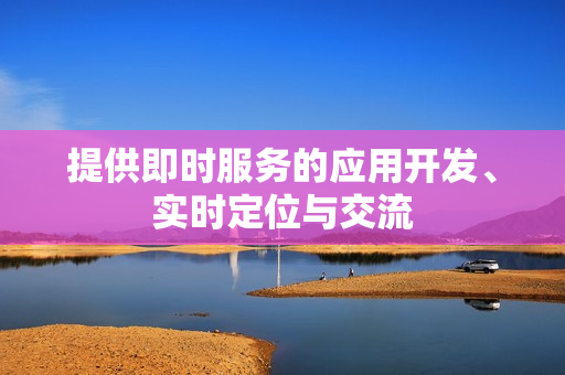 提供即时服务的应用开发、实时定位与交流
