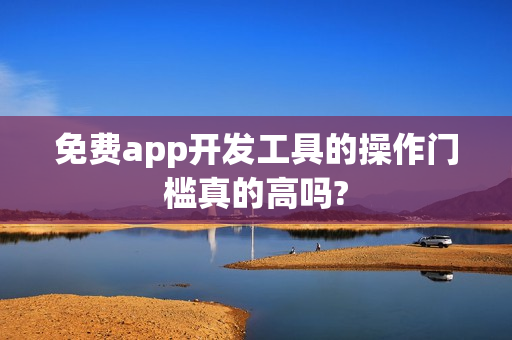 免费app开发工具的操作门槛真的高吗?