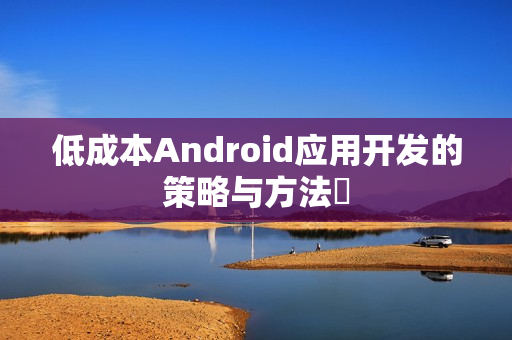 低成本Android应用开发的策略与方法‌