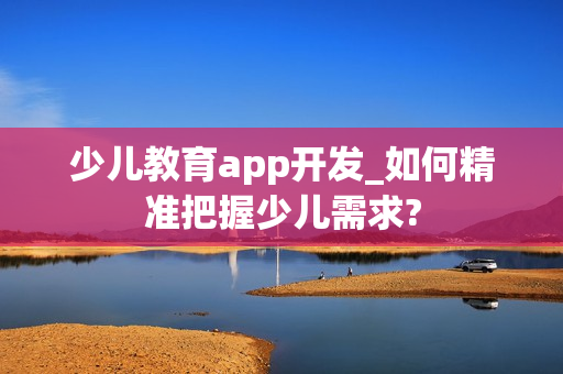 少儿教育app开发_如何精准把握少儿需求?