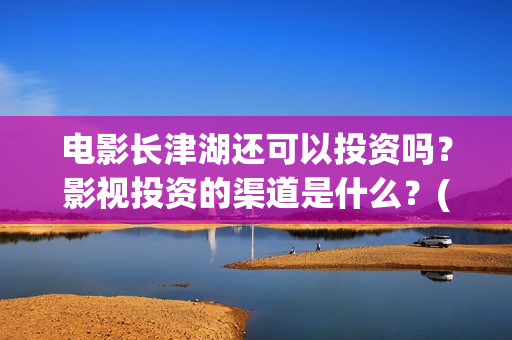 电影长津湖还可以投资吗？影视投资的渠道是什么？(电影长津湖还可以拍吗)