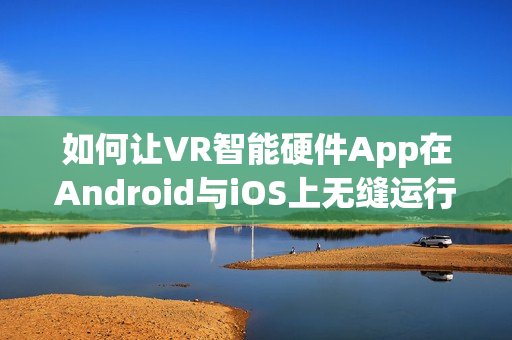 如何让VR智能硬件App在Android与iOS上无缝运行