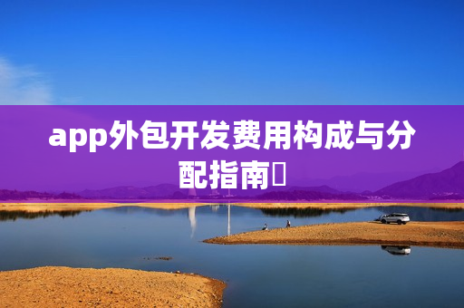 app外包开发费用构成与分配指南‌