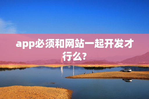 app必须和网站一起开发才行么?