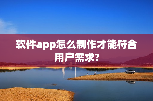 软件app怎么制作才能符合用户需求?