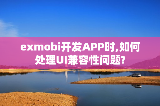 exmobi开发APP时,如何处理UI兼容性问题?