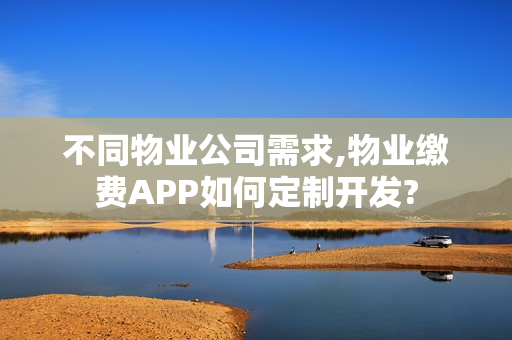不同物业公司需求,物业缴费APP如何定制开发?