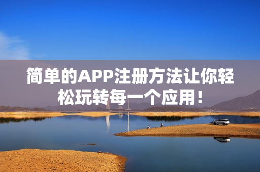 简单的APP注册方法让你轻松玩转每一个应用！