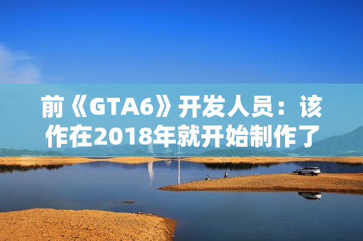 前《GTA6》开发人员：该作在2018年就开始制作了