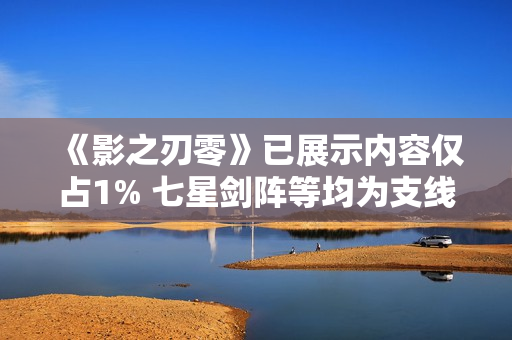《影之刃零》已展示内容仅占1% 七星剑阵等均为支线