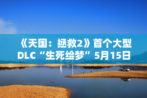 《天国：拯救2》首个大型DLC“生死绘梦”5月15日上线