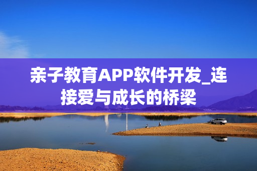 亲子教育APP软件开发_连接爱与成长的桥梁