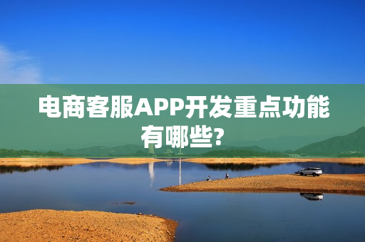 电商客服APP开发重点功能有哪些?