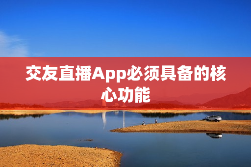 交友直播App必须具备的核心功能
