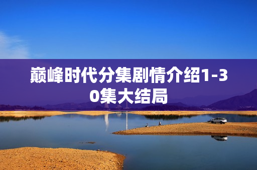 巅峰时代分集剧情介绍1-30集大结局