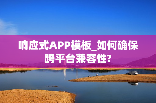 响应式APP模板_如何确保跨平台兼容性?