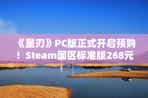 《星刃》PC版正式开启预购！Steam国区标准版268元
