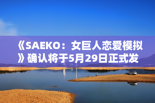 《SAEKO：女巨人恋爱模拟》确认将于5月29日正式发售