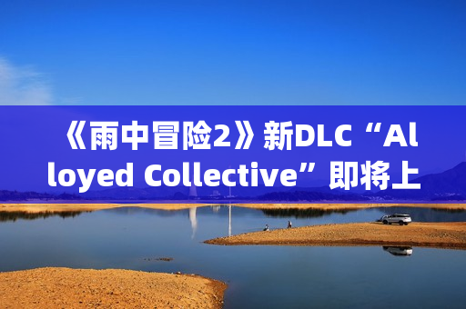 《雨中冒险2》新DLC“Alloyed Collective”即将上线