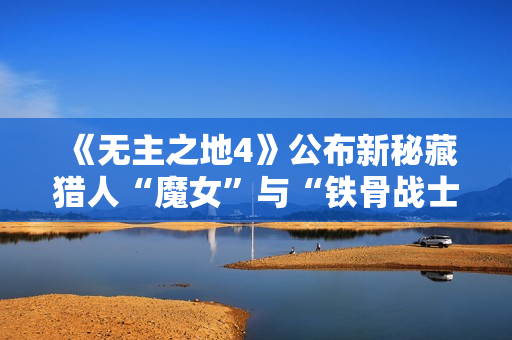 《无主之地4》公布新秘藏猎人“魔女”与“铁骨战士”