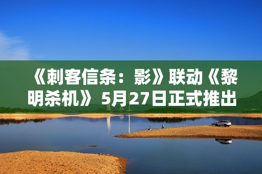 《刺客信条：影》联动《黎明杀机》 5月27日正式推出