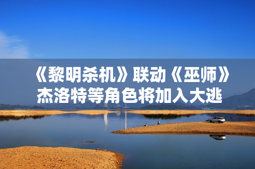 《黎明杀机》联动《巫师》 杰洛特等角色将加入大逃杀