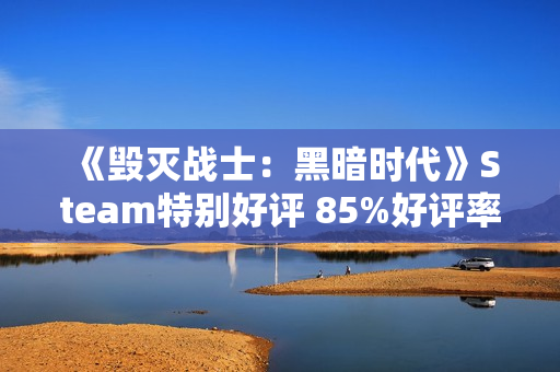 《毁灭战士：黑暗时代》Steam特别好评 85%好评率