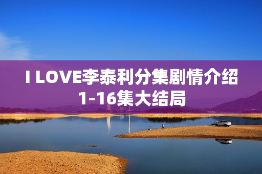 I LOVE李泰利分集剧情介绍1-16集大结局