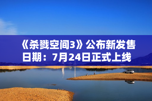 《杀戮空间3》公布新发售日期：7月24日正式上线