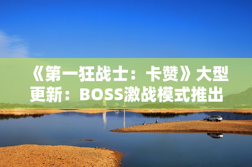 《第一狂战士：卡赞》大型更新：BOSS激战模式推出