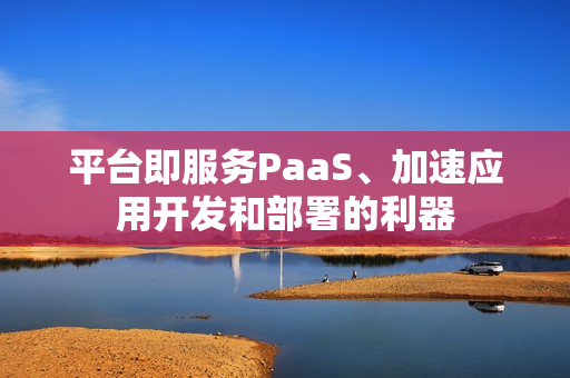 平台即服务PaaS、加速应用开发和部署的利器
