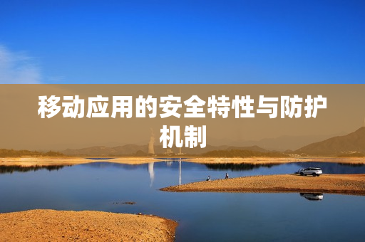 移动应用的安全特性与防护机制