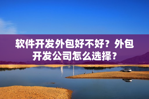 软件开发外包好不好？外包开发公司怎么选择？